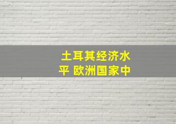 土耳其经济水平 欧洲国家中